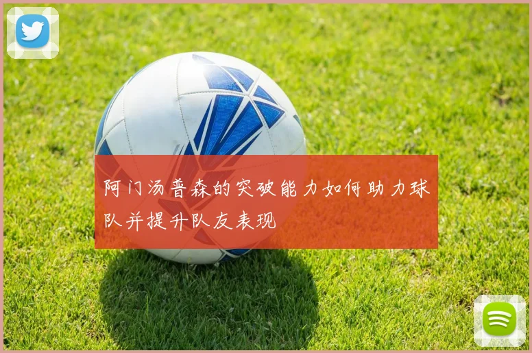 阿门汤普森的突破能力如何助力球队并提升队友表现