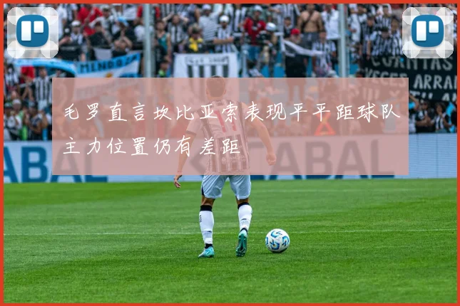 毛罗直言坎比亚索表现平平距球队主力位置仍有差距