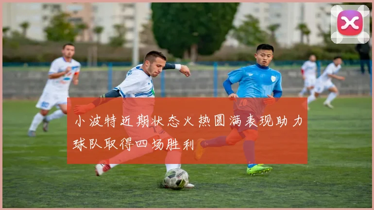 小波特近期状态火热圆满表现助力球队取得四场胜利