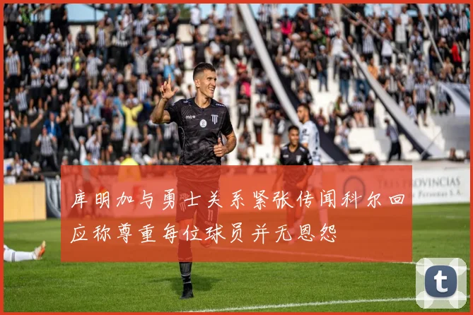 库明加与勇士关系紧张传闻科尔回应称尊重每位球员并无恩怨