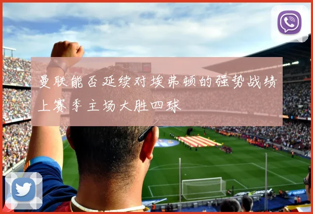 曼联能否延续对埃弗顿的强势战绩上赛季主场大胜四球