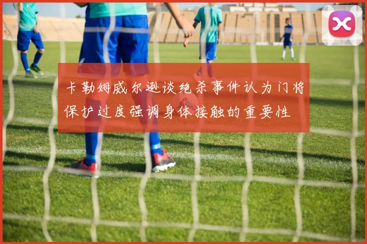 卡勒姆威尔逊谈绝杀事件认为门将保护过度强调身体接触的重要性