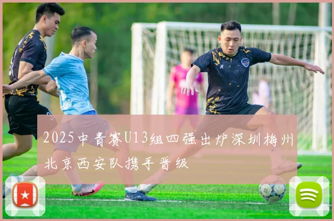 2025中青赛U13组四强出炉深圳梅州北京西安队携手晋级