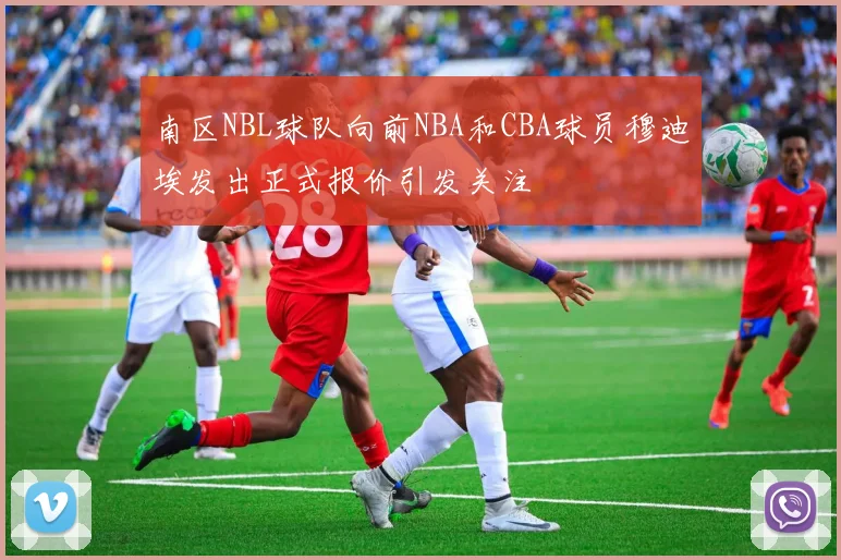 南区NBL球队向前NBA和CBA球员穆迪埃发出正式报价引发关注