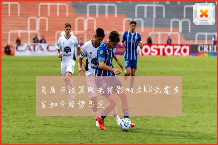 乌度卡谈篮网老将影响力KD无需多言如今局势已变