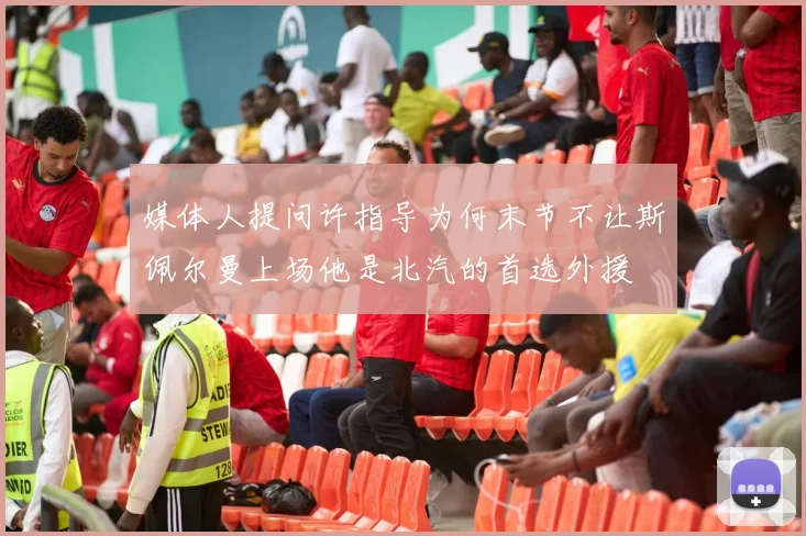 媒体人提问许指导为何末节不让斯佩尔曼上场他是北汽的首选外援