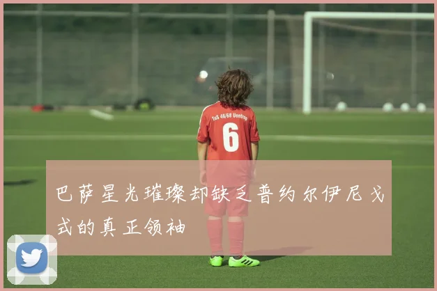 巴萨星光璀璨却缺乏普约尔伊尼戈式的真正领袖