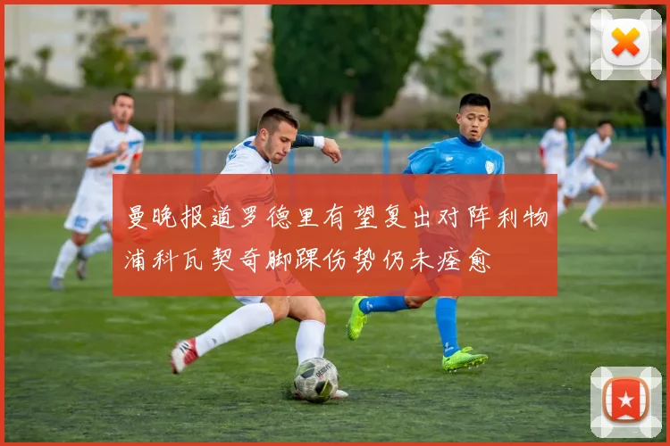 曼晚报道罗德里有望复出对阵利物浦科瓦契奇脚踝伤势仍未痊愈