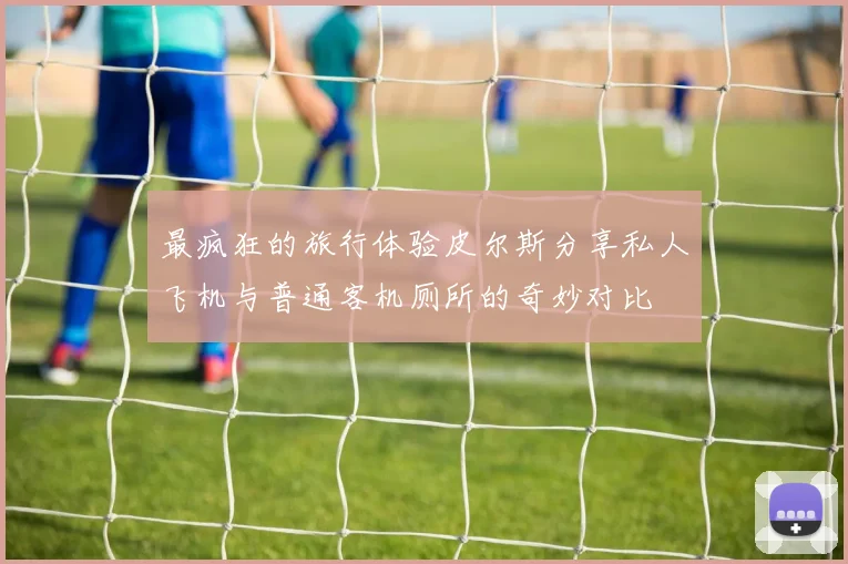 最疯狂的旅行体验皮尔斯分享私人飞机与普通客机厕所的奇妙对比