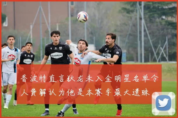香波特直言狄龙未入全明星名单令人费解认为他是本赛季最大遗珠