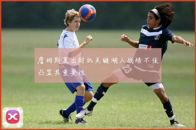 詹姆斯复出时机关键湖人战绩不佳凸显其重要性