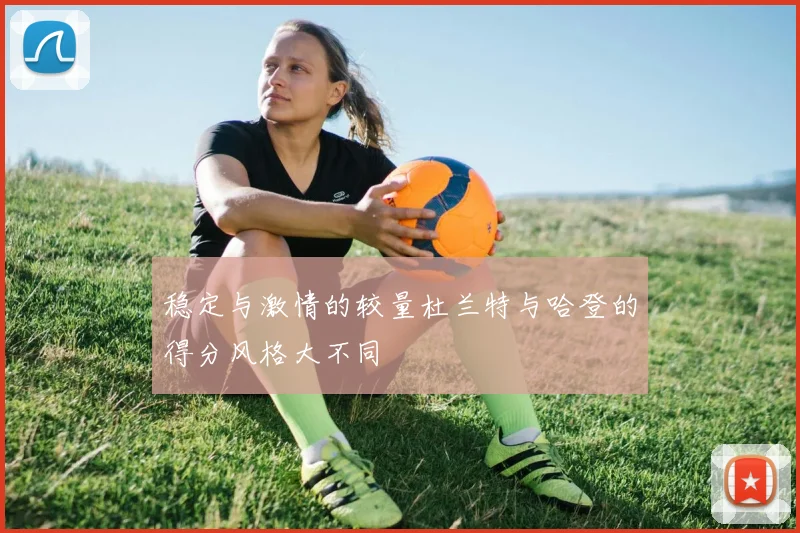 稳定与激情的较量杜兰特与哈登的得分风格大不同