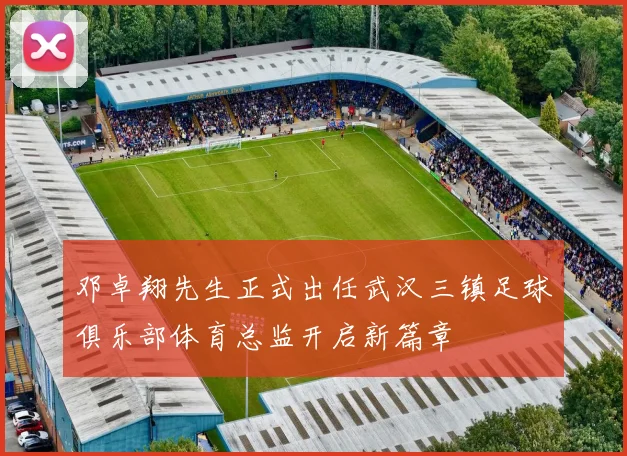 邓卓翔先生正式出任武汉三镇足球俱乐部体育总监开启新篇章