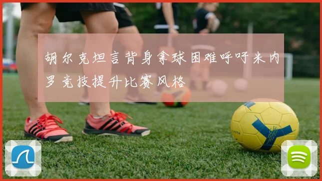 胡尔克坦言背身拿球困难呼吁米内罗竞技提升比赛风格
