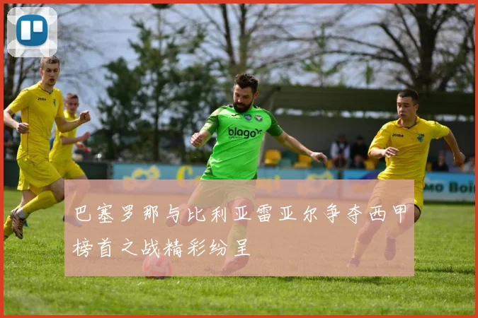 巴塞罗那与比利亚雷亚尔争夺西甲榜首之战精彩纷呈