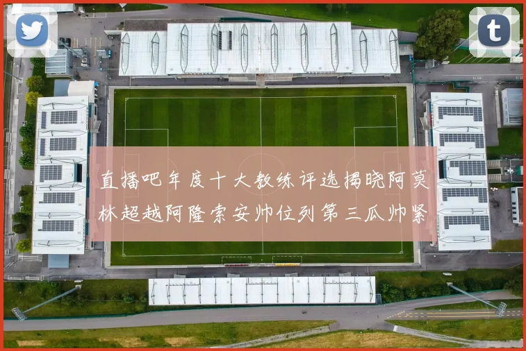 直播吧年度十大教练评选揭晓阿莫林超越阿隆索安帅位列第三瓜帅紧随其后