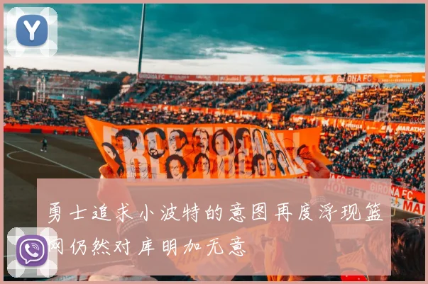 勇士追求小波特的意图再度浮现篮网仍然对库明加无意