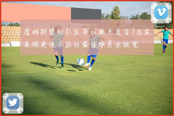 詹姆斯替补引发争议狼王直言3当家表现更佳不应让最佳球员坐板凳