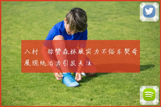 八村塁称赞森林狼实力不俗东契奇展现统治力引发关注