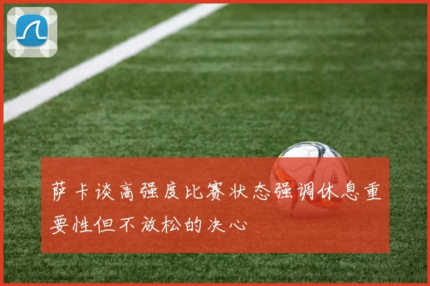 萨卡谈高强度比赛状态强调休息重要性但不放松的决心