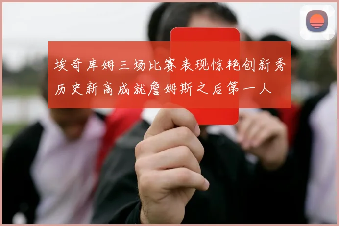 埃奇库姆三场比赛表现惊艳创新秀历史新高成就詹姆斯之后第一人