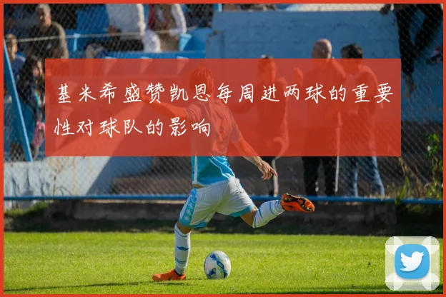 基米希盛赞凯恩每周进两球的重要性对球队的影响