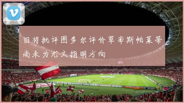 旧将批评图多尔评价草率斯帕莱蒂尚未为尤文指明方向