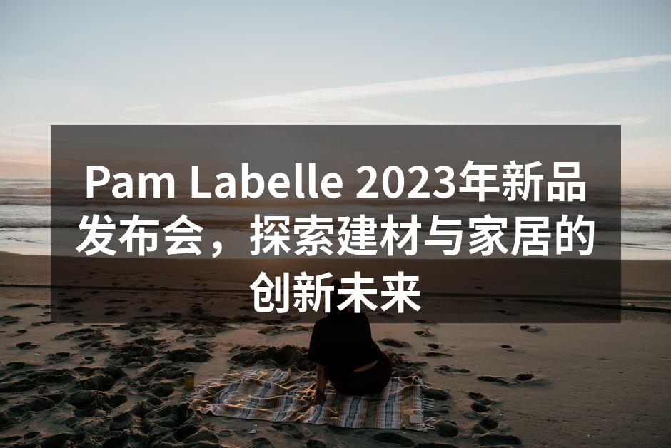 Pam Labelle 2023年新品发布会，探索建材与家居