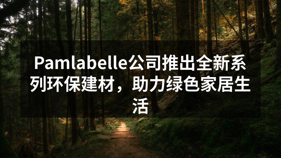 Pamlabelle公司推出全新系列环保建材，助力绿色家居生