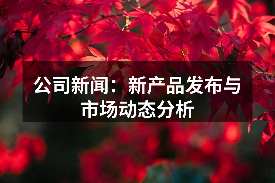 公司新闻：新产品发布与市场动态分析