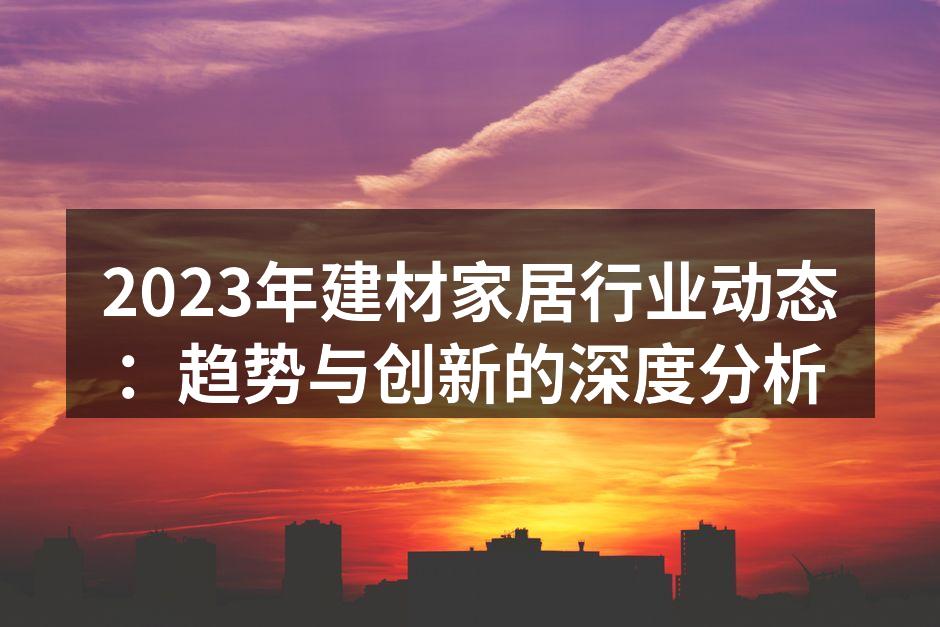 2023年建材家居行业动态：趋势与创新的深度分析