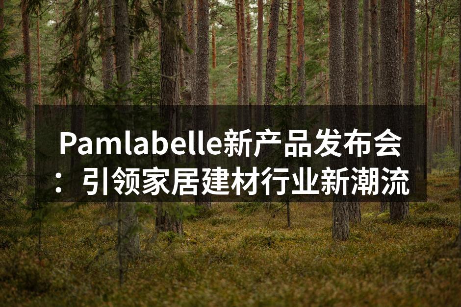 Pamlabelle新产品发布会：引领家居建材行业新潮流