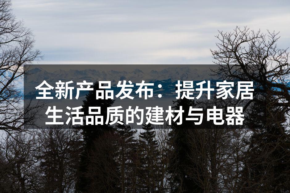 全新产品发布：提升家居生活品质的建材与电器